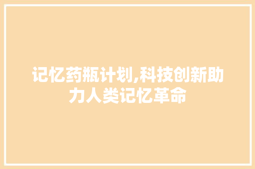 记忆药瓶计划,科技创新助力人类记忆革命