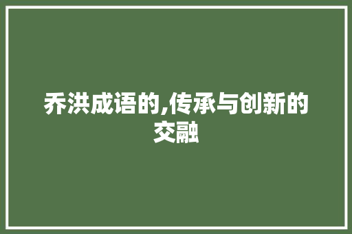 乔洪成语的,传承与创新的交融