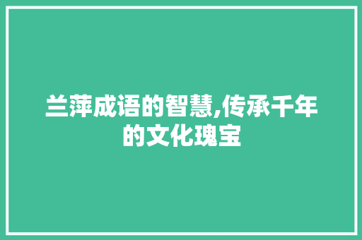 兰萍成语的智慧,传承千年的文化瑰宝