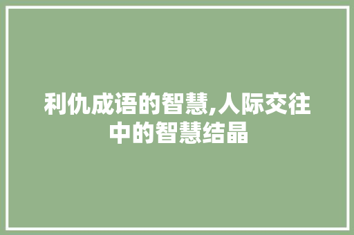 利仇成语的智慧,人际交往中的智慧结晶