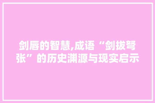 剑唇的智慧,成语“剑拔弩张”的历史渊源与现实启示