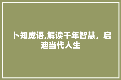 卜知成语,解读千年智慧，启迪当代人生