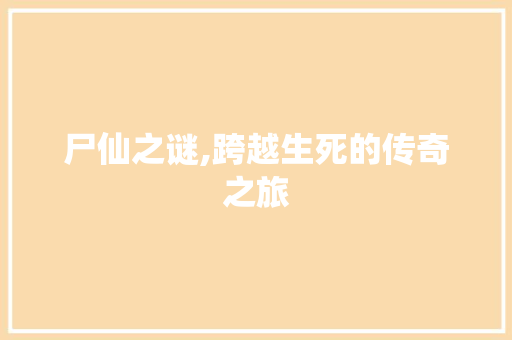 尸仙之谜,跨越生死的传奇之旅