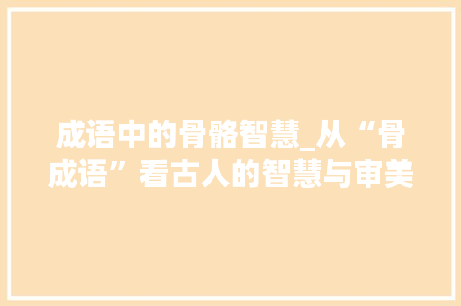 成语中的骨骼智慧_从“骨成语”看古人的智慧与审美 工作类