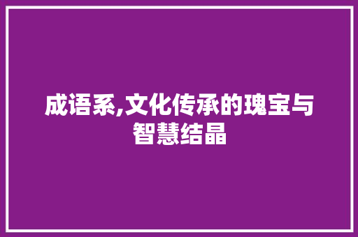 成语系,文化传承的瑰宝与智慧结晶