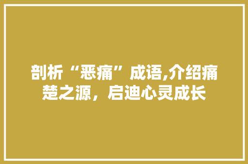 剖析“恶痛”成语,介绍痛楚之源，启迪心灵成长
