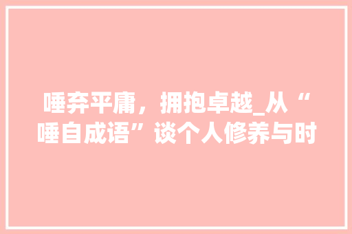 唾弃平庸，拥抱卓越_从“唾自成语”谈个人修养与时代精神