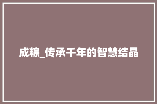 成粽_传承千年的智慧结晶