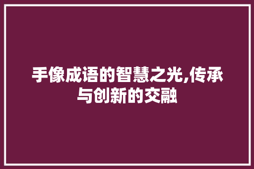 手像成语的智慧之光,传承与创新的交融 生活随笔