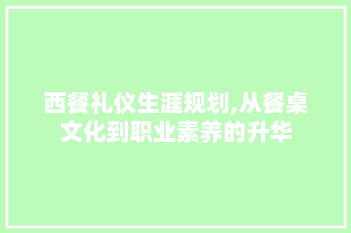 西餐礼仪生涯规划,从餐桌文化到职业素养的升华