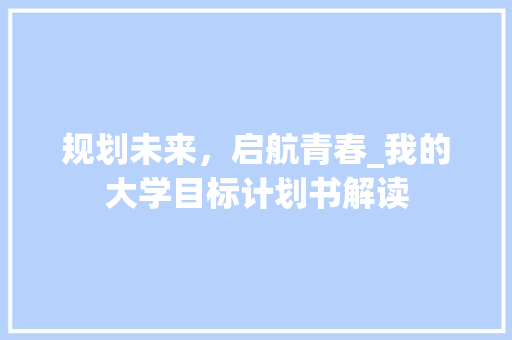规划未来，启航青春_我的大学目标计划书解读