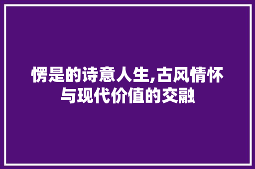愣是的诗意人生,古风情怀与现代价值的交融