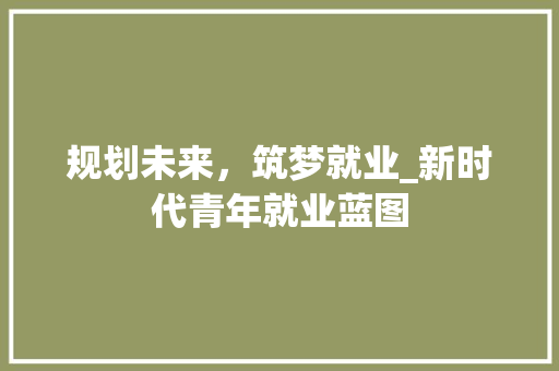 规划未来，筑梦就业_新时代青年就业蓝图