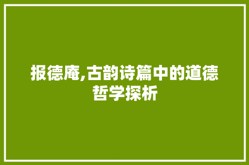 报德庵,古韵诗篇中的道德哲学探析 采访稿