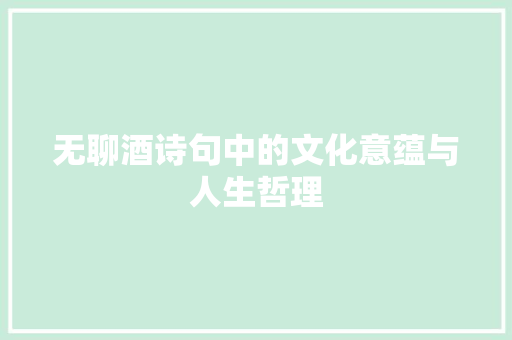 无聊酒诗句中的文化意蕴与人生哲理