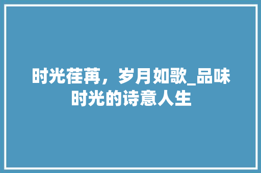 时光荏苒，岁月如歌_品味时光的诗意人生 特写稿