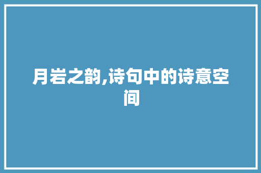 月岩之韵,诗句中的诗意空间