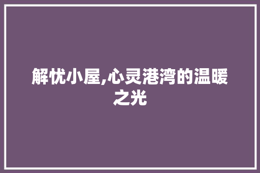 解忧小屋,心灵港湾的温暖之光