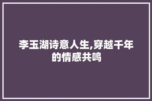 李玉湖诗意人生,穿越千年的情感共鸣