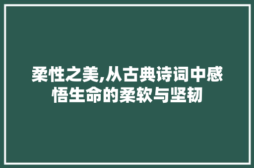 柔性之美,从古典诗词中感悟生命的柔软与坚韧