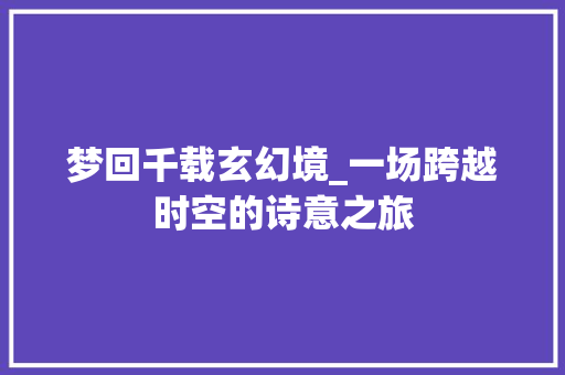 梦回千载玄幻境_一场跨越时空的诗意之旅