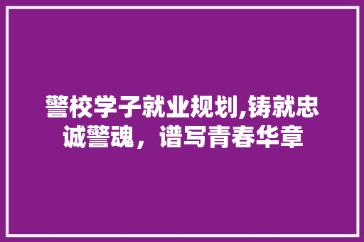 警校学子就业规划,铸就忠诚警魂，谱写青春华章