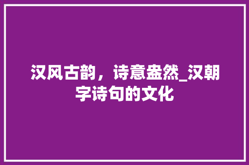 汉风古韵，诗意盎然_汉朝字诗句的文化