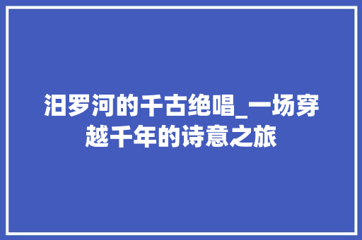 汨罗河的千古绝唱_一场穿越千年的诗意之旅