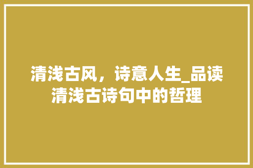 清浅古风，诗意人生_品读清浅古诗句中的哲理