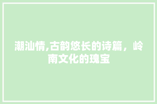 潮汕情,古韵悠长的诗篇，岭南文化的瑰宝