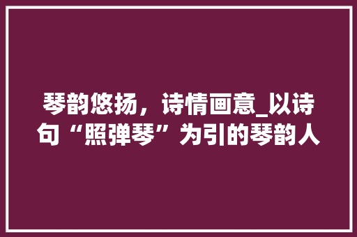 琴韵悠扬，诗情画意_以诗句“照弹琴”为引的琴韵人生