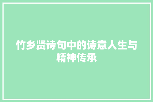 竹乡贤诗句中的诗意人生与精神传承 生活感悟