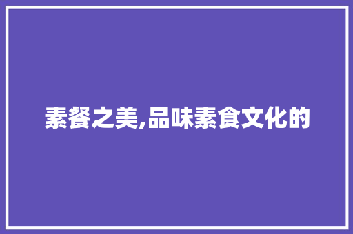 素餐之美,品味素食文化的