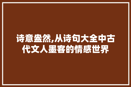 诗意盎然,从诗句大全中古代文人墨客的情感世界