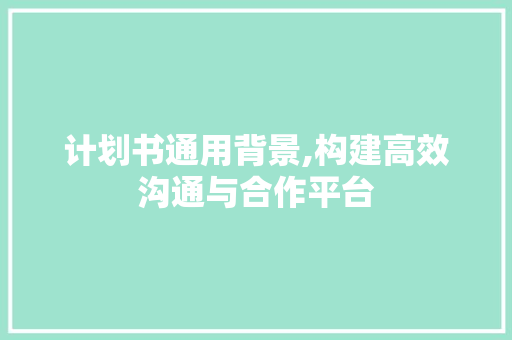 计划书通用背景,构建高效沟通与合作平台