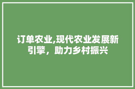 订单农业,现代农业发展新引擎，助力乡村振兴