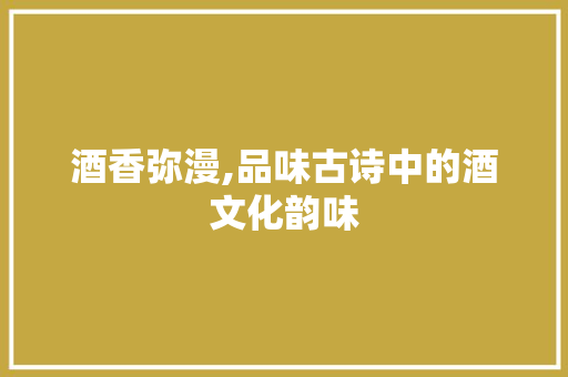 酒香弥漫,品味古诗中的酒文化韵味