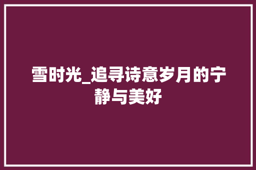 雪时光_追寻诗意岁月的宁静与美好