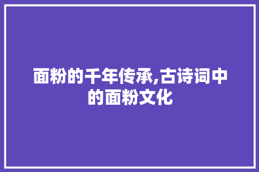 面粉的千年传承,古诗词中的面粉文化
