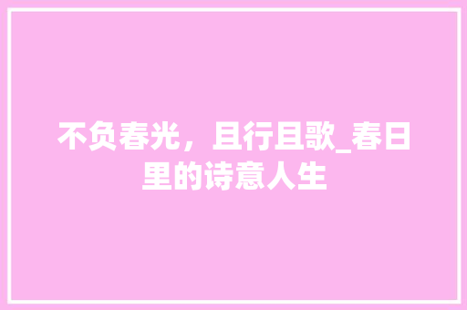 不负春光，且行且歌_春日里的诗意人生