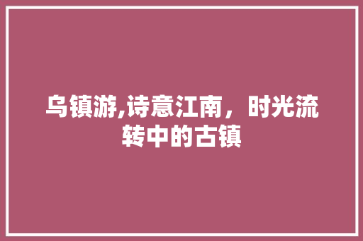 乌镇游,诗意江南，时光流转中的古镇