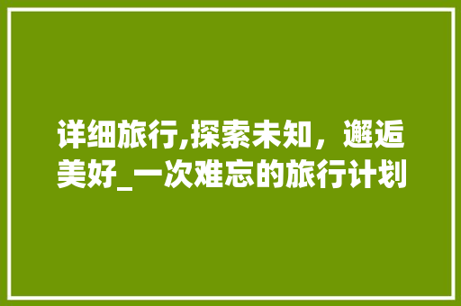 详细旅行,探索未知，邂逅美好_一次难忘的旅行计划