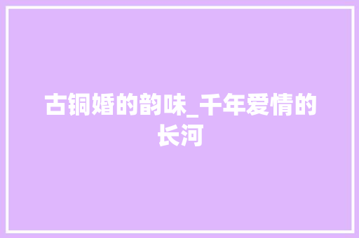 古铜婚的韵味_千年爱情的长河