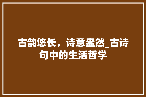 古韵悠长，诗意盎然_古诗句中的生活哲学