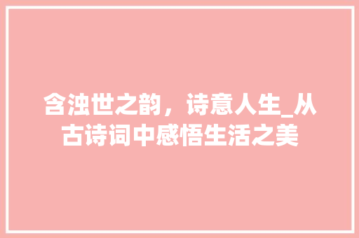 含浊世之韵，诗意人生_从古诗词中感悟生活之美