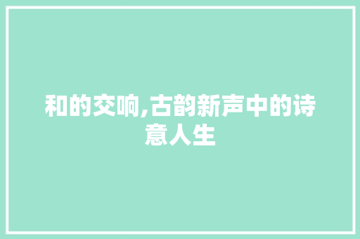 和的交响,古韵新声中的诗意人生