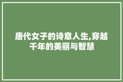 唐代女子的诗意人生,穿越千年的美丽与智慧