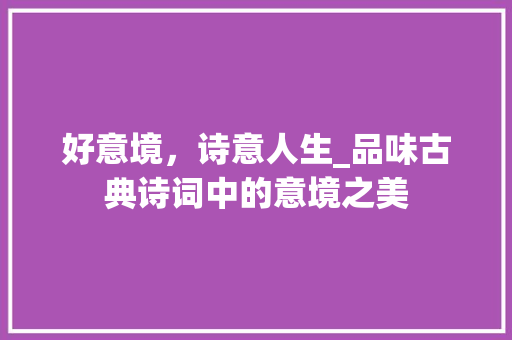 好意境，诗意人生_品味古典诗词中的意境之美