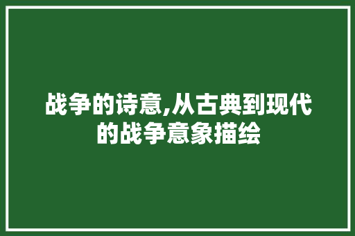 战争的诗意,从古典到现代的战争意象描绘