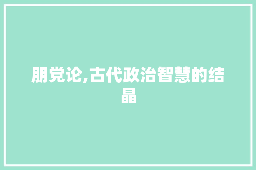 朋党论,古代政治智慧的结晶